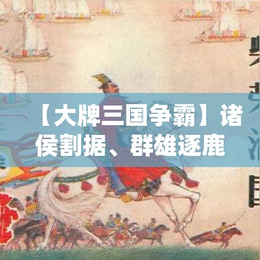 【大牌三国争霸】诸侯割据、群雄逐鹿，战火连天！你是谁的助力？一统天下，唯才是举！